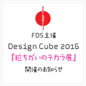 福岡デザイン専門学校(FDS)Design Cube 2016 粒ちがいのチカラ展